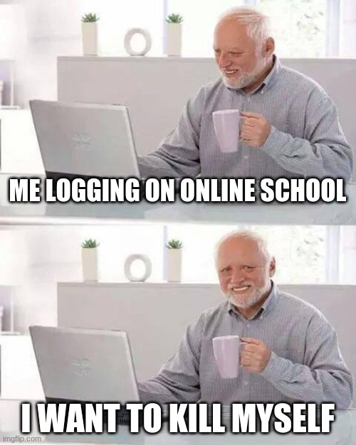 Hide the Pain Harold Meme | ME LOGGING ON ONLINE SCHOOL; I WANT TO KILL MYSELF | image tagged in memes,hide the pain harold | made w/ Imgflip meme maker