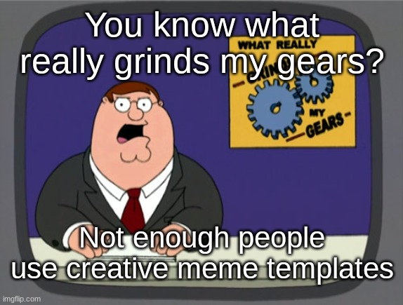 I WANT MORE CREATIVE MEMES | You know what really grinds my gears? Not enough people use creative meme templates | image tagged in memes,peter griffin news | made w/ Imgflip meme maker