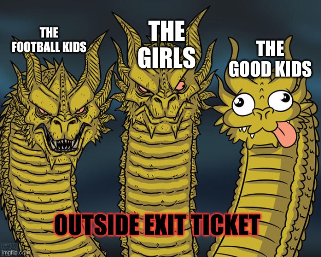 Three headed 'Zilla | THE GIRLS; THE GOOD KIDS; THE FOOTBALL KIDS; OUTSIDE EXIT TICKET | image tagged in three headed 'zilla | made w/ Imgflip meme maker