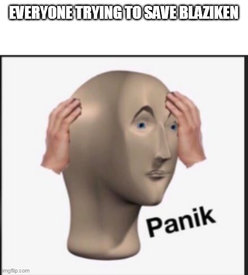 Panik | EVERYONE TRYING TO SAVE BLAZIKEN | image tagged in panik,memes | made w/ Imgflip meme maker