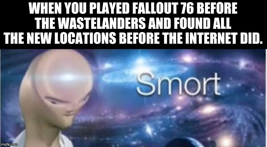 Meme man smort | WHEN YOU PLAYED FALLOUT 76 BEFORE THE WASTELANDERS AND FOUND ALL THE NEW LOCATIONS BEFORE THE INTERNET DID. | image tagged in meme man smort | made w/ Imgflip meme maker