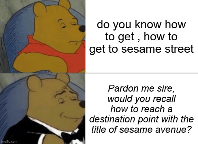 Oh yeah | do you know how to get , how to get to sesame street; Pardon me sire, would you recall how to reach a destination point with the title of sesame avenue? | image tagged in memes,tuxedo winnie the pooh | made w/ Imgflip meme maker