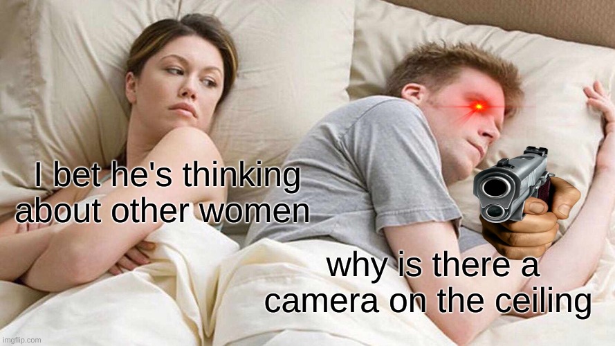 I Bet He's Thinking About Other Women Meme | I bet he's thinking about other women; why is there a camera on the ceiling | image tagged in memes,i bet he's thinking about other women | made w/ Imgflip meme maker