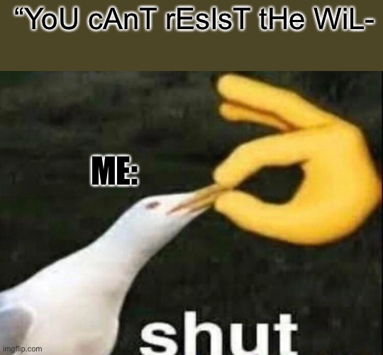 SHUT | “YoU cAnT rEsIsT tHe WiL-; ME: | image tagged in shut | made w/ Imgflip meme maker