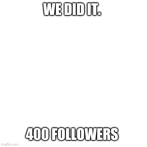 Blank Transparent Square Meme | WE DID IT. 400 FOLLOWERS | image tagged in memes,blank transparent square | made w/ Imgflip meme maker