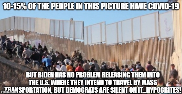 Biden/Harris Are Okay w/ Sending Hundreds of Thousands of "immigrants" into the U.S., even though 10-15% are testing positive! | 10-15% OF THE PEOPLE IN THIS PICTURE HAVE COVID-19; BUT BIDEN HAS NO PROBLEM RELEASING THEM INTO THE U.S. WHERE THEY INTEND TO TRAVEL BY MASS TRANSPORTATION, BUT DEMOCRATS ARE SILENT ON IT...HYPOCRITES! | image tagged in illegal immigrants,hypocrisy,liberal hypocrisy,immigration,covid-19,media lies | made w/ Imgflip meme maker