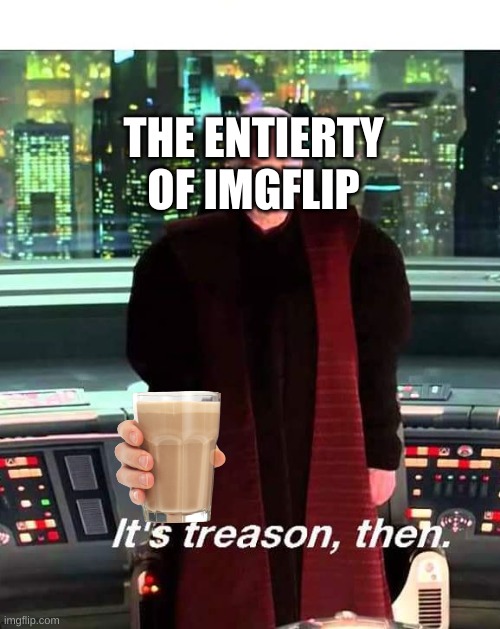 Its Treason then | THE ENTIERTY OF IMGFLIP | image tagged in its treason then | made w/ Imgflip meme maker