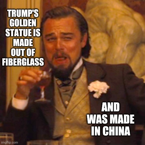 You Can't Make This Stuff Up | TRUMP'S GOLDEN STATUE IS MADE OUT OF FIBERGLASS; AND WAS MADE IN CHINA | image tagged in memes,laughing leo,trump is a joke,embarrassing,cheapskate,cheap | made w/ Imgflip meme maker