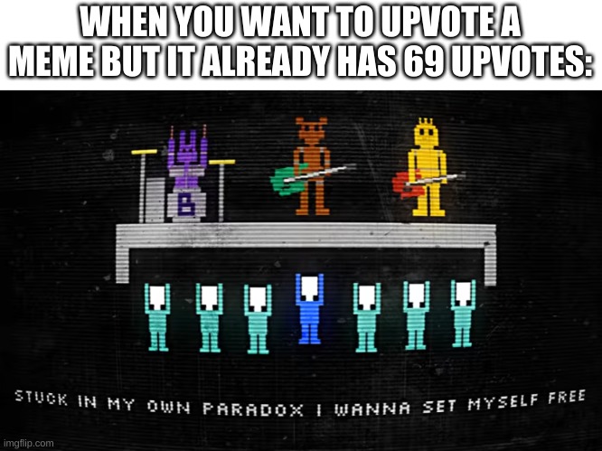 relatable | WHEN YOU WANT TO UPVOTE A MEME BUT IT ALREADY HAS 69 UPVOTES: | image tagged in memes,funny,fnaf,song lyrics,69,upvotes | made w/ Imgflip meme maker
