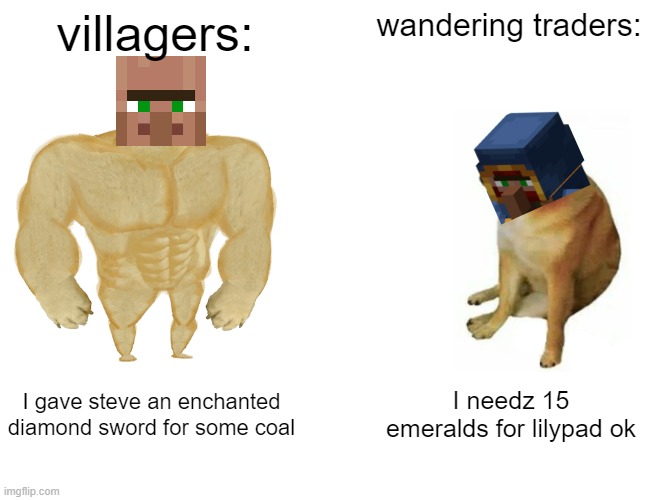 Buff Doge vs. Cheems | villagers:; wandering traders:; I gave steve an enchanted diamond sword for some coal; I needz 15 emeralds for lilypad ok | image tagged in memes,buff doge vs cheems | made w/ Imgflip meme maker