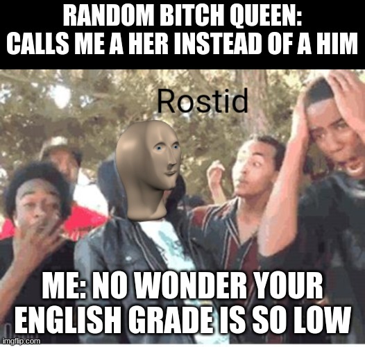 Meme Man Rostid | RANDOM BITCH QUEEN: CALLS ME A HER INSTEAD OF A HIM; ME: NO WONDER YOUR ENGLISH GRADE IS SO LOW | image tagged in meme man rostid | made w/ Imgflip meme maker