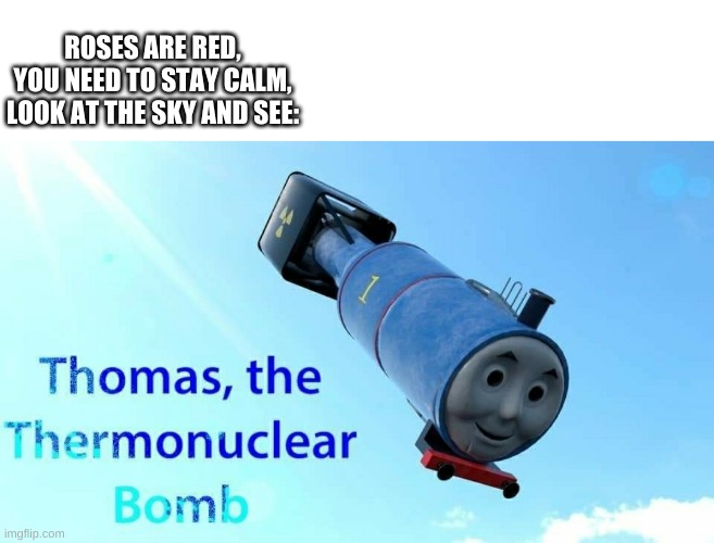 tomas the nuke | ROSES ARE RED,
YOU NEED TO STAY CALM,
LOOK AT THE SKY AND SEE: | image tagged in thomas the thermonuclear bomb | made w/ Imgflip meme maker