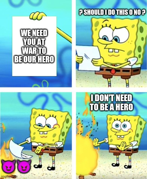 Spongebob war meme | ? SHOULD I DO THIS O NO ? WE NEED YOU AT WAR TO BE OUR HERO; I DON'T NEED TO BE A HERO; 😈😈 | image tagged in spongebob burning paper | made w/ Imgflip meme maker