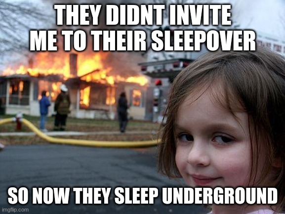 Disaster Girl | THEY DIDNT INVITE ME TO THEIR SLEEPOVER; SO NOW THEY SLEEP UNDERGROUND | image tagged in memes,disaster girl | made w/ Imgflip meme maker