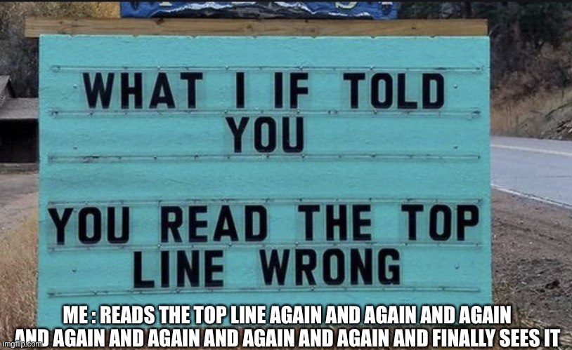 What if I told you | ME : READS THE TOP LINE AGAIN AND AGAIN AND AGAIN AND AGAIN AND AGAIN AND AGAIN AND AGAIN AND FINALLY SEES IT | image tagged in what if i told you | made w/ Imgflip meme maker