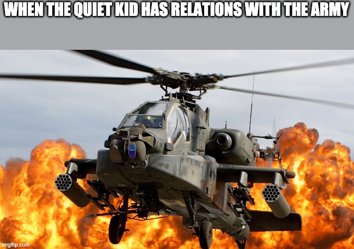 Apache Attack Helicopter | WHEN THE QUIET KID HAS RELATIONS WITH THE ARMY | image tagged in apache attack helicopter | made w/ Imgflip meme maker