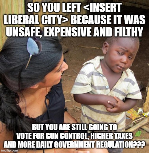 The Definition Of Insanity Is... | SO YOU LEFT <INSERT LIBERAL CITY> BECAUSE IT WAS UNSAFE, EXPENSIVE AND FILTHY; BUT YOU ARE STILL GOING TO VOTE FOR GUN CONTROL, HIGHER TAXES AND MORE DAILY GOVERNMENT REGULATION??? | image tagged in 3rd world sceptical child | made w/ Imgflip meme maker