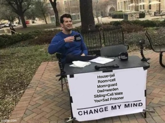 Change my mind | House=jail
Room=cell
Mom=guard
Dad=warden
Sibling=Cell Mate
You=Sad Prisoner | image tagged in memes,change my mind,relatable | made w/ Imgflip meme maker