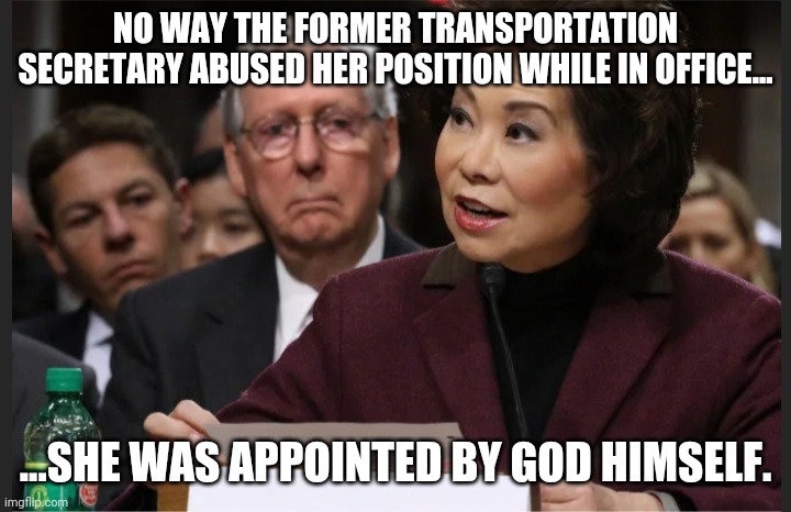 How could the lord and Savior pick so many bad people to be around, when is so pure and righteous? | NO WAY THE FORMER TRANSPORTATION SECRETARY ABUSED HER POSITION WHILE IN OFFICE... ...SHE WAS APPOINTED BY GOD HIMSELF. | image tagged in corrupt,china,trump,mcconnell,the turtle,choa | made w/ Imgflip meme maker