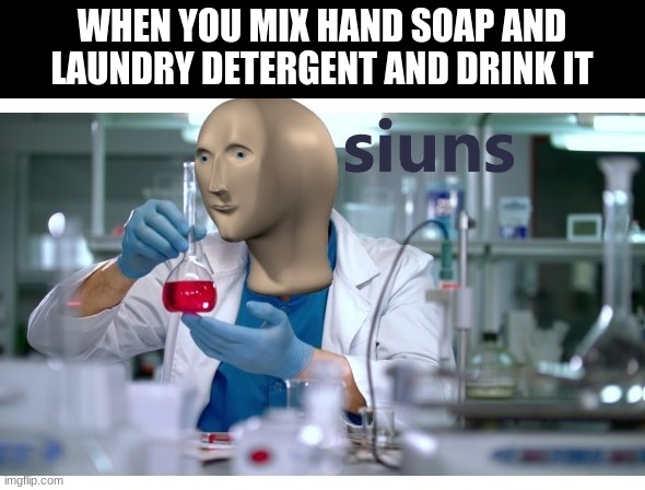 meme man science | WHEN YOU MIX HAND SOAP AND LAUNDRY DETERGENT AND DRINK IT | image tagged in meme man science | made w/ Imgflip meme maker