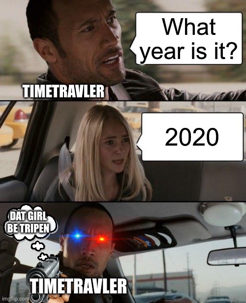 The Rock Driving Meme | What year is it? TIMETRAVLER; 2020; DAT GIRL BE TRIPEN; TIMETRAVLER | image tagged in memes,the rock driving | made w/ Imgflip meme maker