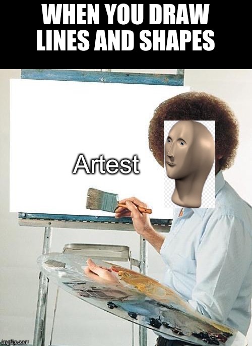 Artest | WHEN YOU DRAW LINES AND SHAPES | image tagged in artest | made w/ Imgflip meme maker
