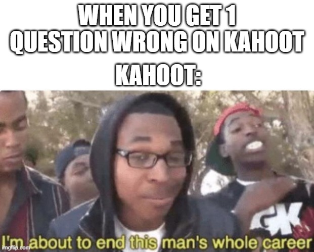 I am about to end this man’s whole career | WHEN YOU GET 1 QUESTION WRONG ON KAHOOT; KAHOOT: | image tagged in i am about to end this man s whole career | made w/ Imgflip meme maker