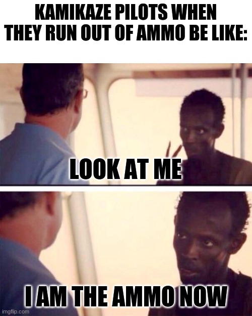 Captain Phillips - I'm The Captain Now |  KAMIKAZE PILOTS WHEN THEY RUN OUT OF AMMO BE LIKE:; LOOK AT ME; I AM THE AMMO NOW | image tagged in memes,captain phillips - i'm the captain now | made w/ Imgflip meme maker