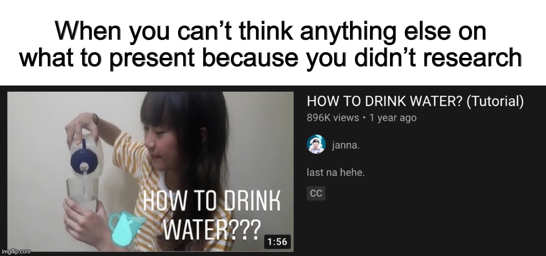 How to drink water (Tutorial) | When you can’t think anything else on what to present because you didn’t research | image tagged in school,idk,oh wow are you actually reading these tags,stop reading the tags | made w/ Imgflip meme maker