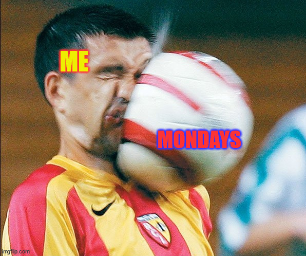 How I feel about mondays | ME; MONDAYS | image tagged in getting hit in the face by a soccer ball | made w/ Imgflip meme maker