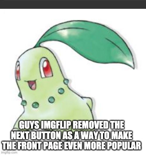 Imgflip got a genius idea on how to promote front page memes[blursed imgflip] | GUYS IMGFLIP REMOVED THE NEXT BUTTON AS A WAY TO MAKE THE FRONT PAGE EVEN MORE POPULAR | image tagged in chikorita,next,button,imgflip | made w/ Imgflip meme maker