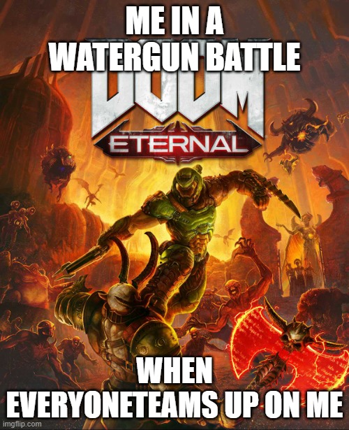 its true | ME IN A WATERGUN BATTLE; WHEN EVERYONETEAMS UP ON ME | image tagged in doom eternal | made w/ Imgflip meme maker