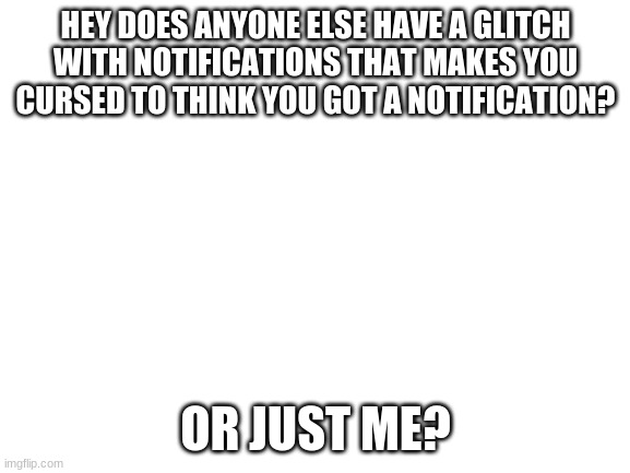 I am going insane | HEY DOES ANYONE ELSE HAVE A GLITCH WITH NOTIFICATIONS THAT MAKES YOU CURSED TO THINK YOU GOT A NOTIFICATION? OR JUST ME? | image tagged in blank white template | made w/ Imgflip meme maker