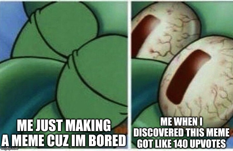 Squidward | ME JUST MAKING A MEME CUZ IM BORED ME WHEN I DISCOVERED THIS MEME GOT LIKE 140 UPVOTES | image tagged in squidward | made w/ Imgflip meme maker