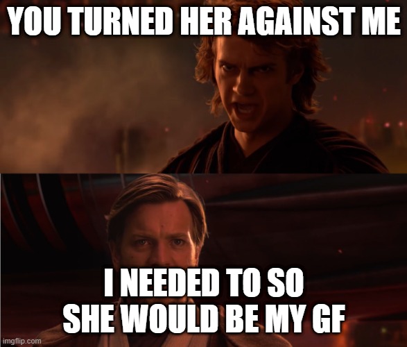 why | YOU TURNED HER AGAINST ME; I NEEDED TO SO SHE WOULD BE MY GF | image tagged in you turned her against me | made w/ Imgflip meme maker
