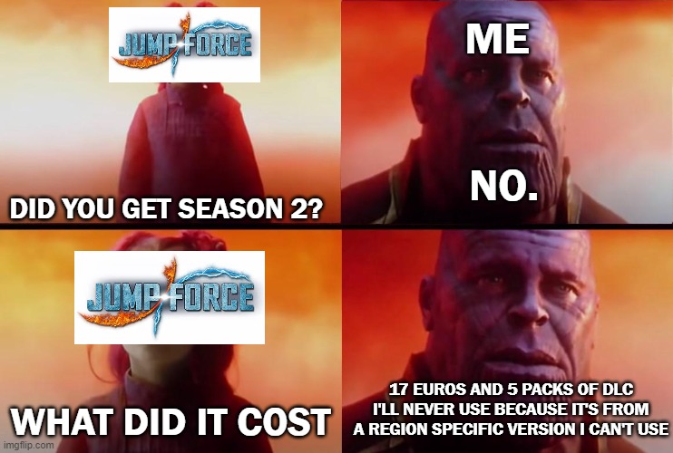 region locking be like | ME; NO. DID YOU GET SEASON 2? 17 EUROS AND 5 PACKS OF DLC I'LL NEVER USE BECAUSE IT'S FROM A REGION SPECIFIC VERSION I CAN'T USE; WHAT DID IT COST | image tagged in thanos what did it cost,jump force,anime,manga,sad | made w/ Imgflip meme maker