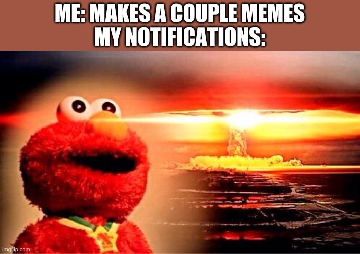 i think my computer might be a overloaded C4 now.... | ME: MAKES A COUPLE MEMES
MY NOTIFICATIONS: | image tagged in elmo nuclear explosion | made w/ Imgflip meme maker