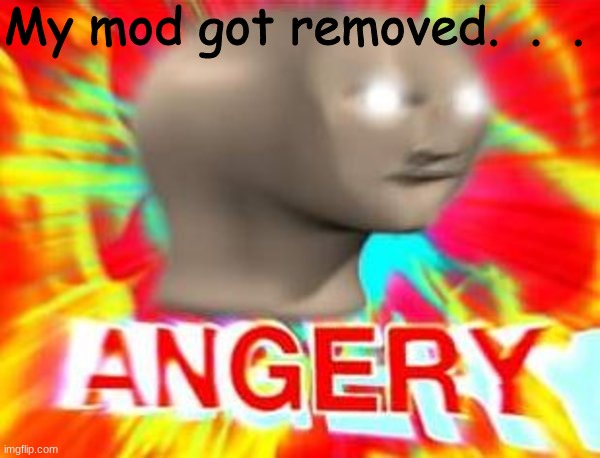 Idk why tho | My mod got removed.  .  . | image tagged in surreal angery,imgflip mods | made w/ Imgflip meme maker