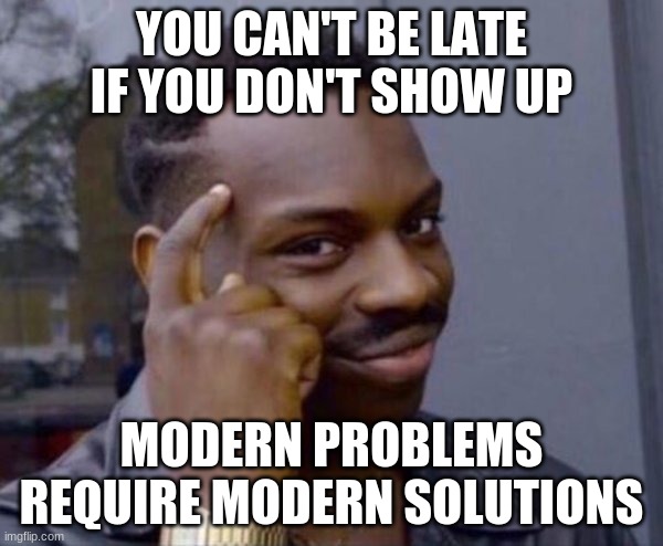 Guy tapping head | YOU CAN'T BE LATE IF YOU DON'T SHOW UP; MODERN PROBLEMS REQUIRE MODERN SOLUTIONS | image tagged in guy tapping head | made w/ Imgflip meme maker