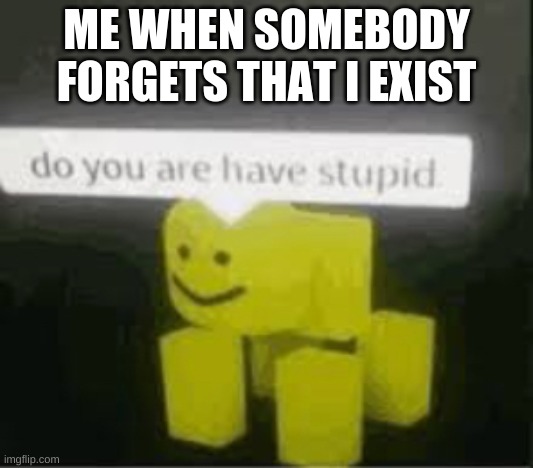 do you are have stupid | ME WHEN SOMEBODY FORGETS THAT I EXIST | image tagged in do you are have stupid | made w/ Imgflip meme maker