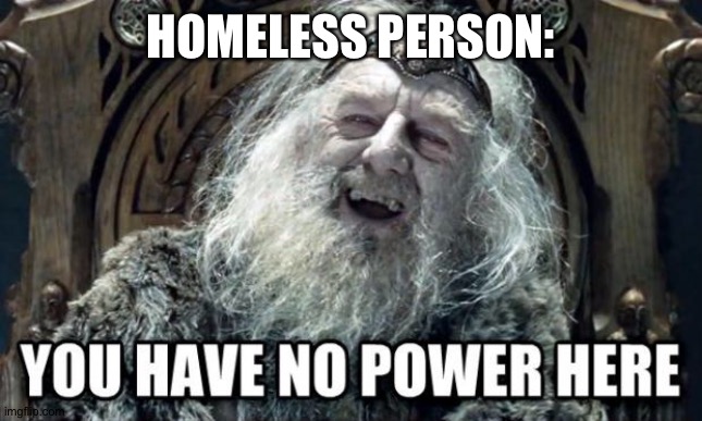 you have no power here | HOMELESS PERSON: | image tagged in you have no power here | made w/ Imgflip meme maker