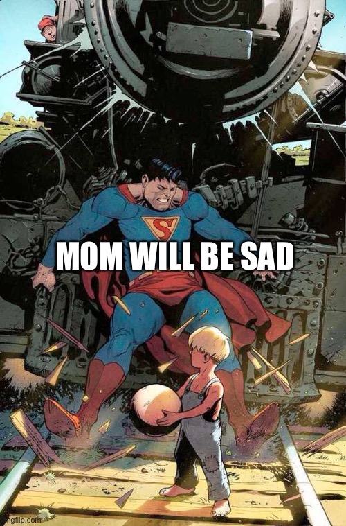 superman stopping train | MOM WILL BE SAD | image tagged in superman stopping train | made w/ Imgflip meme maker