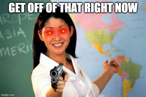 Unhelpful High School Teacher Meme | GET OFF OF THAT RIGHT NOW | image tagged in memes,unhelpful high school teacher | made w/ Imgflip meme maker
