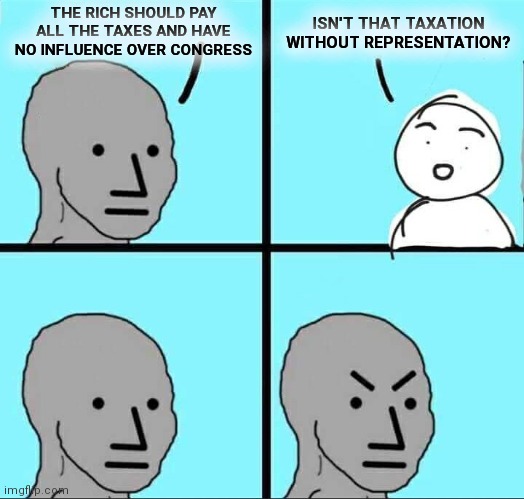 NPC Meme | THE RICH SHOULD PAY ALL THE TAXES AND HAVE NO INFLUENCE OVER CONGRESS; ISN'T THAT TAXATION WITHOUT REPRESENTATION? | image tagged in npc meme | made w/ Imgflip meme maker