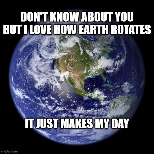 Make My Day | DON'T KNOW ABOUT YOU
BUT I LOVE HOW EARTH ROTATES; IT JUST MAKES MY DAY | image tagged in earth,haiku,meme,planet,love | made w/ Imgflip meme maker