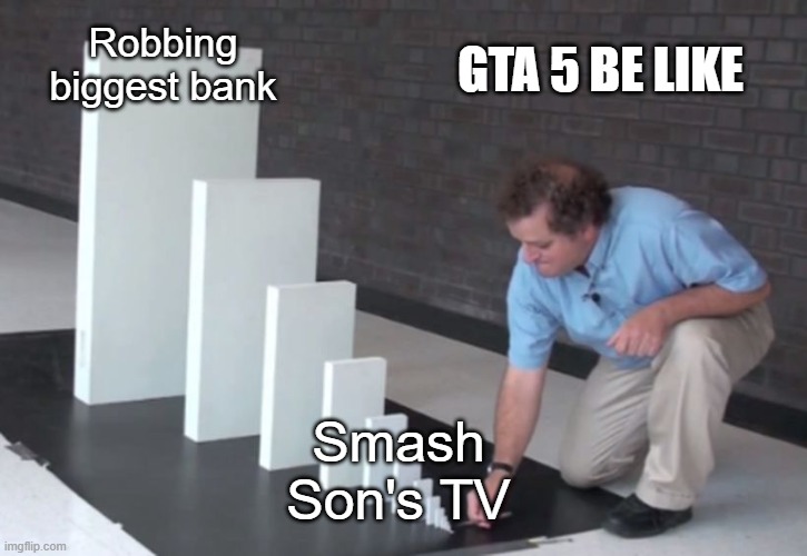 Domino Effect | GTA 5 BE LIKE; Robbing biggest bank; Smash Son's TV | image tagged in domino effect | made w/ Imgflip meme maker