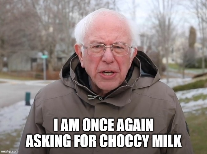 Bernie Sanders Once Again Asking | I AM ONCE AGAIN ASKING FOR CHOCCY MILK | image tagged in bernie sanders once again asking | made w/ Imgflip meme maker