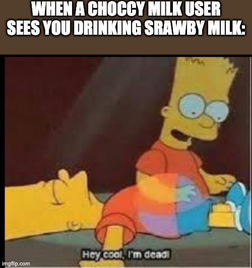 yes | WHEN A CHOCCY MILK USER SEES YOU DRINKING SRAWBY MILK: | image tagged in hey cool i'm dead,choccy milk,straby milk | made w/ Imgflip meme maker
