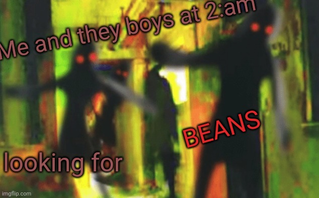 Me and the boys at 2am looking for X | Me and they boys at 2:am; BEANS; looking for | image tagged in me and the boys at 2am looking for x,hmmm | made w/ Imgflip meme maker