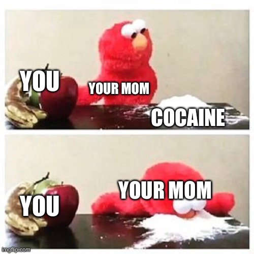 elmo cocaine | YOU COCAINE YOUR MOM YOU YOUR MOM | image tagged in elmo cocaine | made w/ Imgflip meme maker